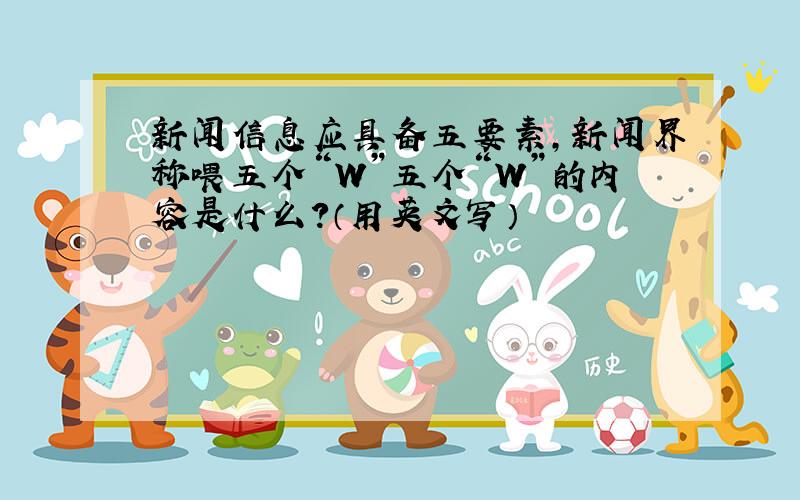 新闻信息应具备五要素,新闻界称喂五个“W”五个“W”的内容是什么?（用英文写）