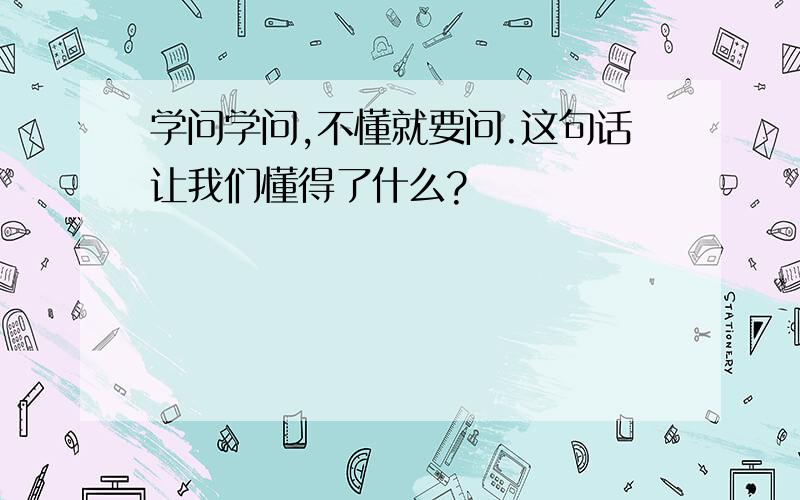 学问学问,不懂就要问.这句话让我们懂得了什么?