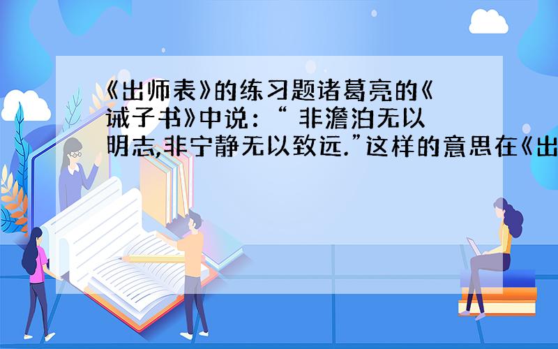 《出师表》的练习题诸葛亮的《诫子书》中说：“ 非澹泊无以明志,非宁静无以致远.”这样的意思在《出师表》中也有很明确的表现