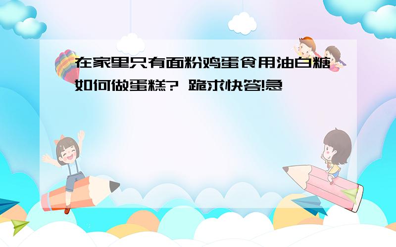 在家里只有面粉鸡蛋食用油白糖如何做蛋糕? 跪求快答!急