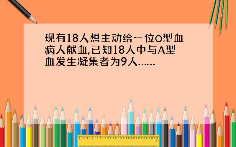 现有18人想主动给一位O型血病人献血,已知18人中与A型血发生凝集者为9人……