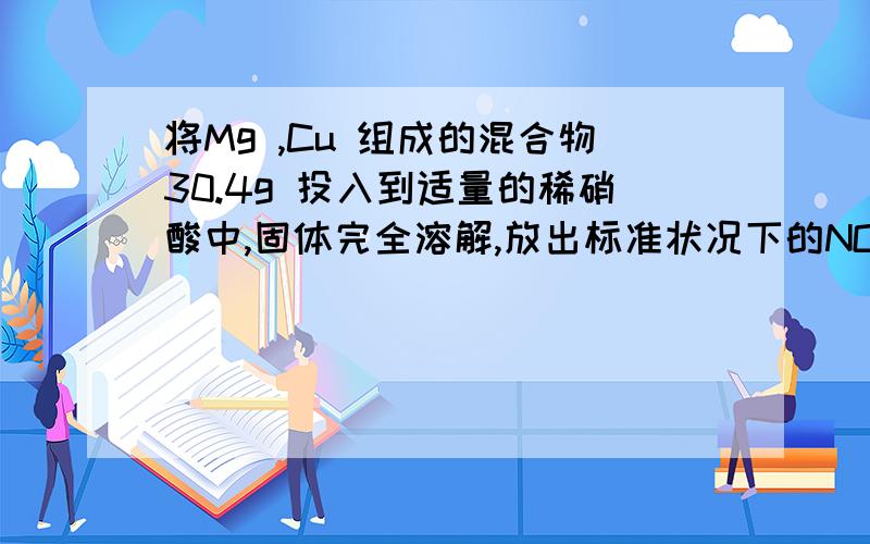 将Mg ,Cu 组成的混合物30.4g 投入到适量的稀硝酸中,固体完全溶解,放出标准状况下的NO气体8.96L,想反应后