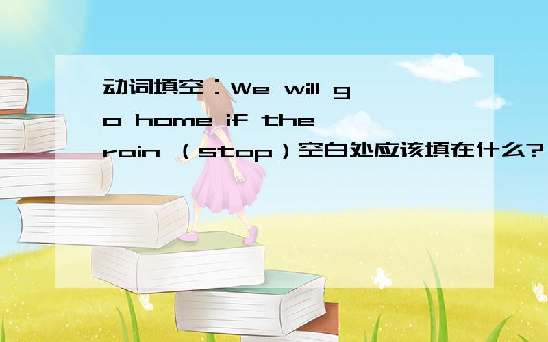 动词填空：We will go home if the rain （stop）空白处应该填在什么?