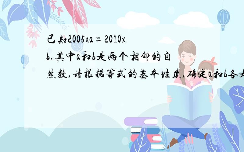 已知2005xa=2010xb,其中a和b是两个相邻的自然数,请根据等式的基本性质,确定a和b各是多少?