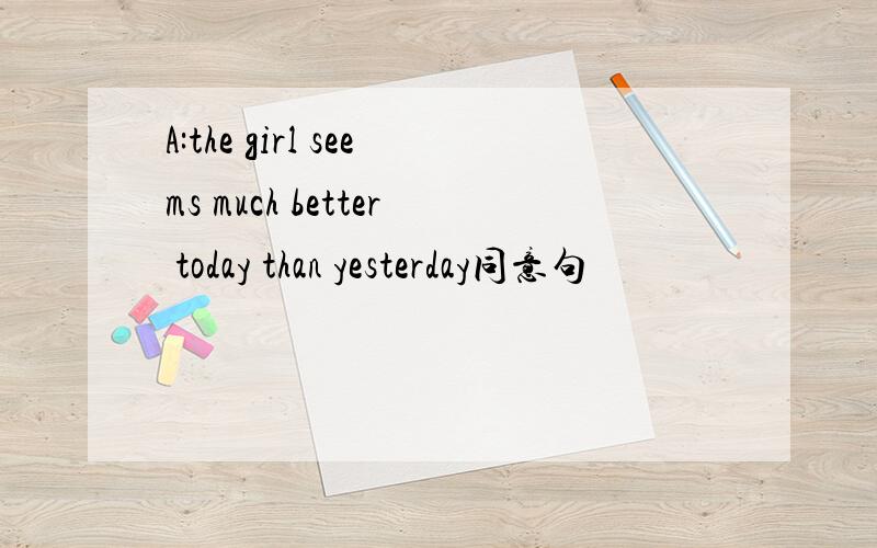 A:the girl seems much better today than yesterday同意句