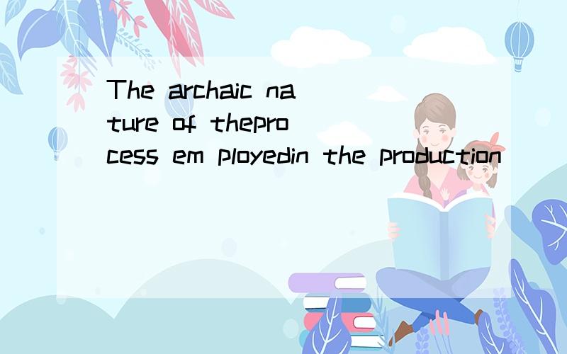 The archaic nature of theprocess em ployedin the production