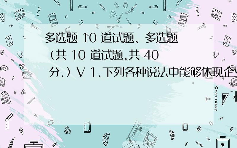 多选题 10 道试题、多选题（共 10 道试题,共 40 分.）V 1.下列各种说法中能够体现企业费用要素特征的有（ ）