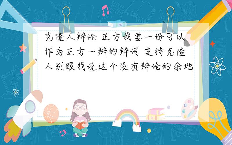 克隆人辩论 正方我要一份可以作为正方一辨的辩词 支持克隆人别跟我说这个没有辩论的余地