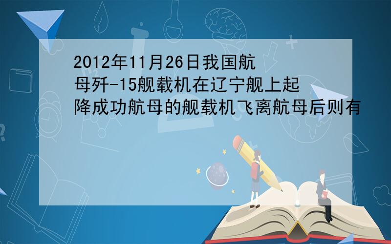 2012年11月26日我国航母歼-15舰载机在辽宁舰上起降成功航母的舰载机飞离航母后则有