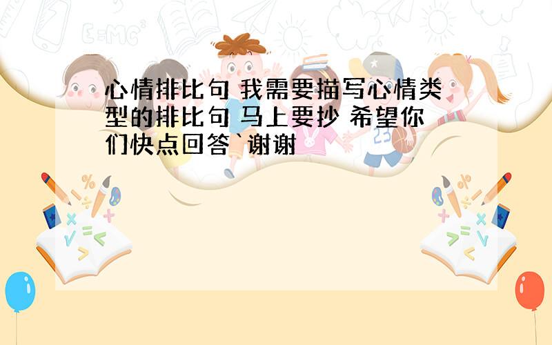 心情排比句 我需要描写心情类型的排比句 马上要抄 希望你们快点回答`谢谢