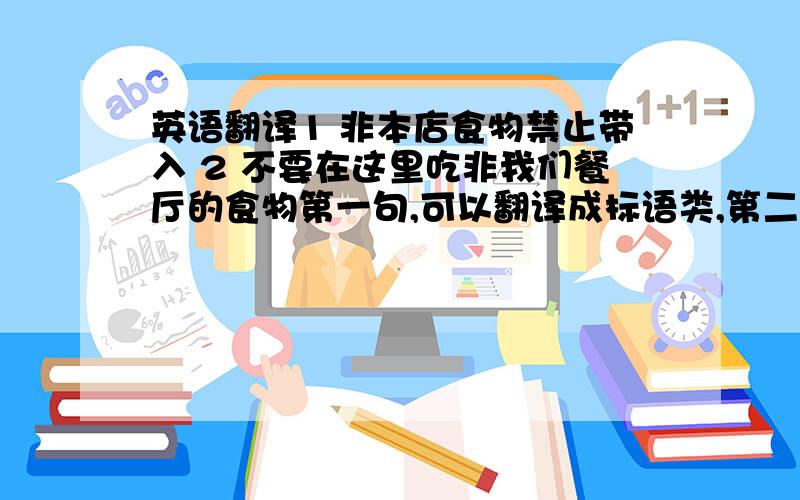 英语翻译1 非本店食物禁止带入 2 不要在这里吃非我们餐厅的食物第一句,可以翻译成标语类,第二句请翻译成一般的句子就行