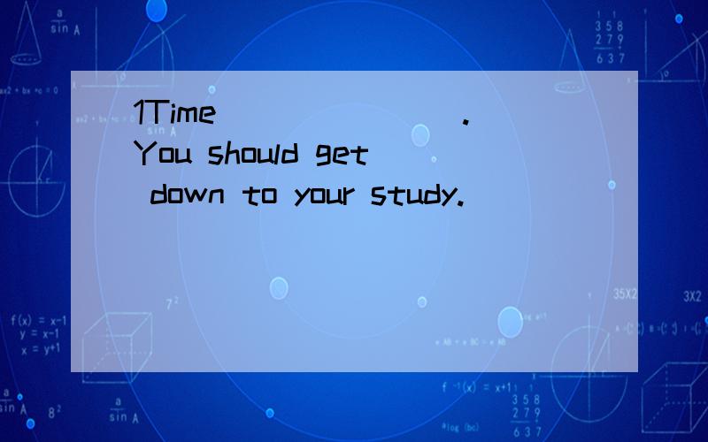 1Time _______.You should get down to your study.