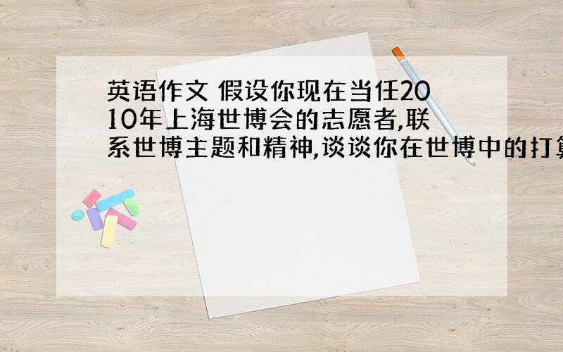 英语作文 假设你现在当任2010年上海世博会的志愿者,联系世博主题和精神,谈谈你在世博中的打算,计划.