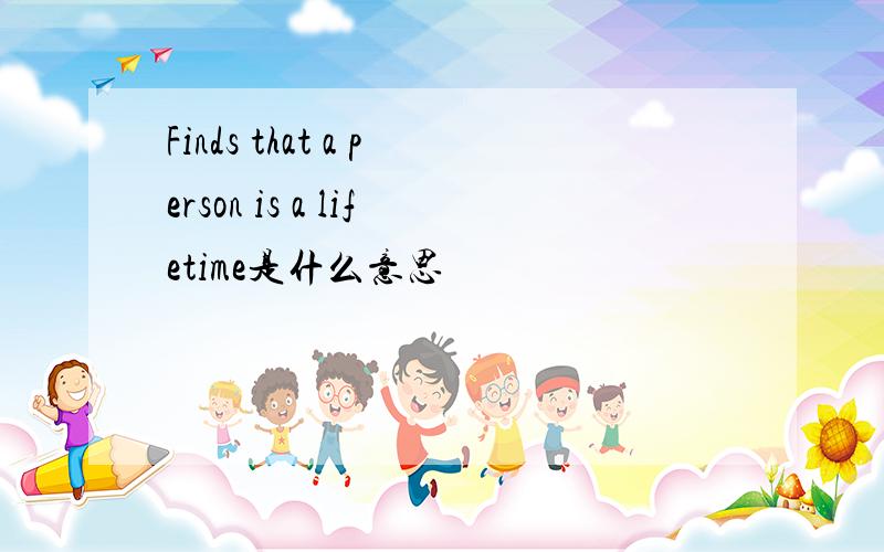 Finds that a person is a lifetime是什么意思