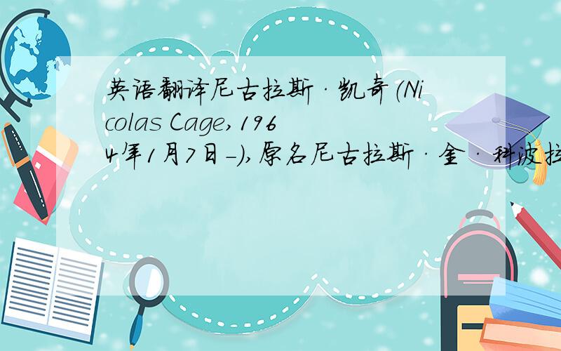 英语翻译尼古拉斯·凯奇（Nicolas Cage,1964年1月7日－）,原名尼古拉斯·金·科波拉（Nicholas K