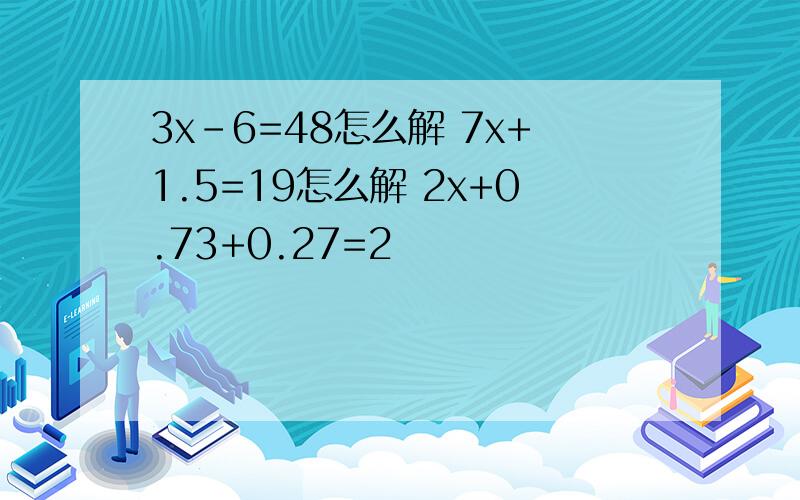 3x-6=48怎么解 7x+1.5=19怎么解 2x+0.73+0.27=2