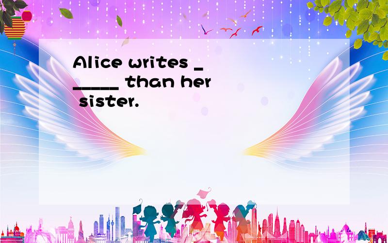 Alice writes ______ than her sister.