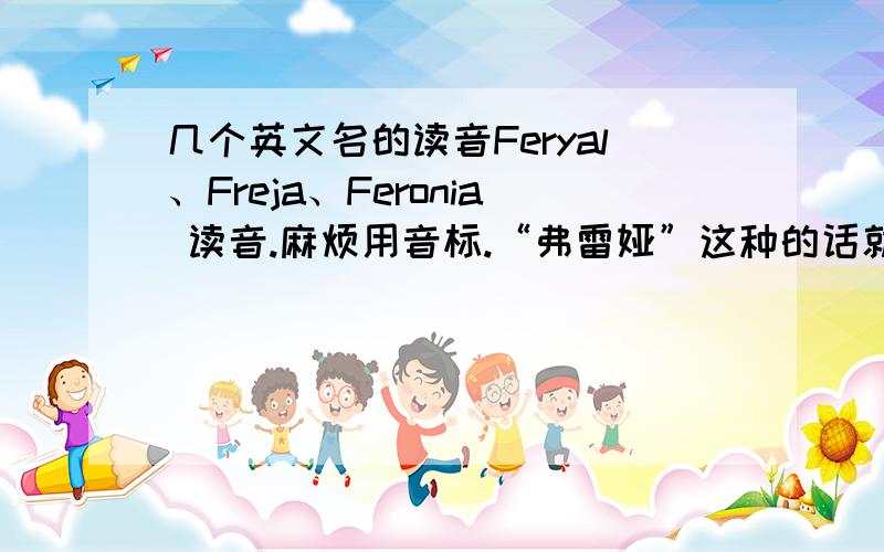 几个英文名的读音Feryal、Freja、Feronia 读音.麻烦用音标.“弗雷娅”这种的话就不用啦.