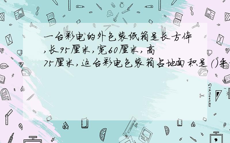 一台彩电的外包装纸箱是长方体,长95厘米,宽60厘米,高75厘米,这台彩电包装箱占地面积是()平方厘米?