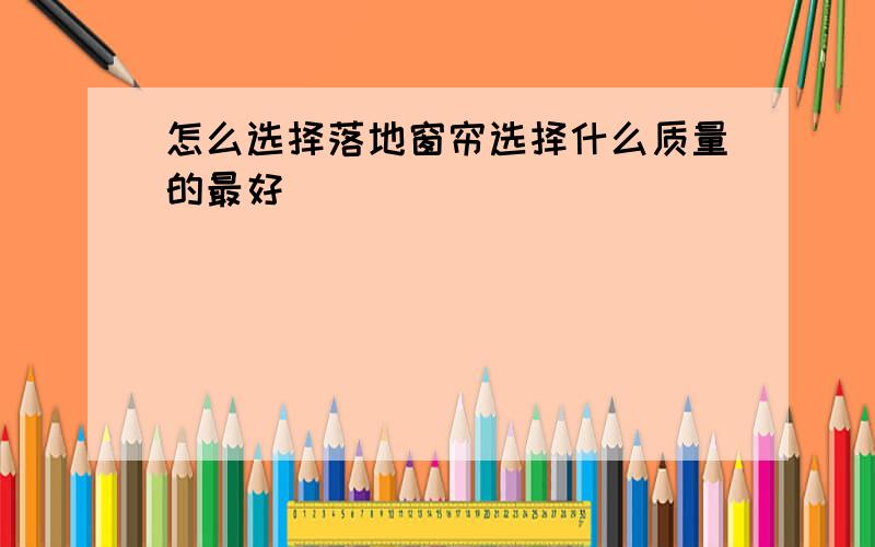 怎么选择落地窗帘选择什么质量的最好