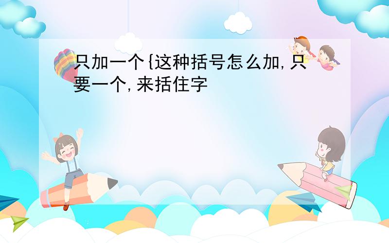 只加一个{这种括号怎么加,只要一个,来括住字