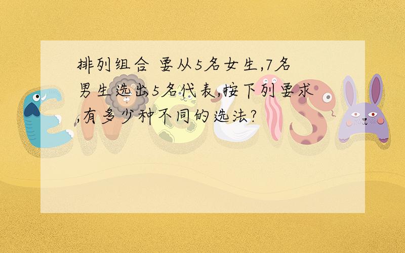 排列组合 要从5名女生,7名男生选出5名代表,按下列要求,有多少种不同的选法?