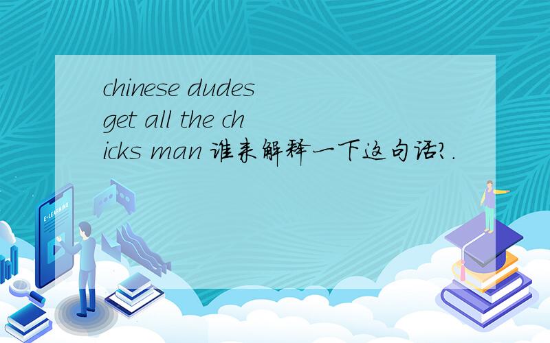 chinese dudes get all the chicks man 谁来解释一下这句话?.