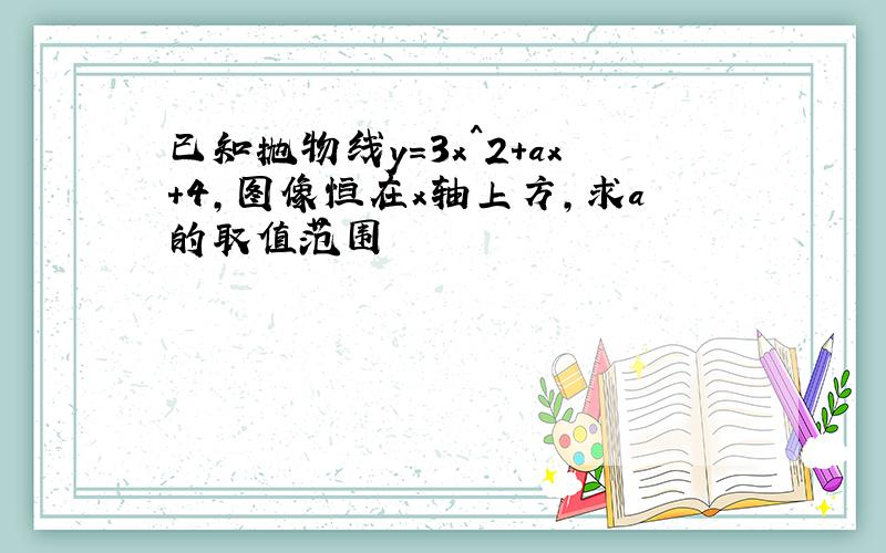 已知抛物线y=3x^2+ax+4,图像恒在x轴上方,求a的取值范围