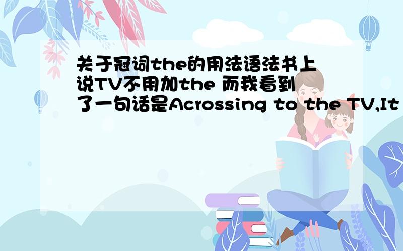 关于冠词the的用法语法书上说TV不用加the 而我看到了一句话是Acrossing to the TV,It will