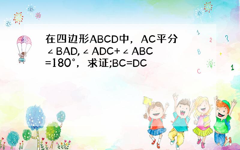 在四边形ABCD中，AC平分∠BAD,∠ADC+∠ABC=180°，求证;BC=DC