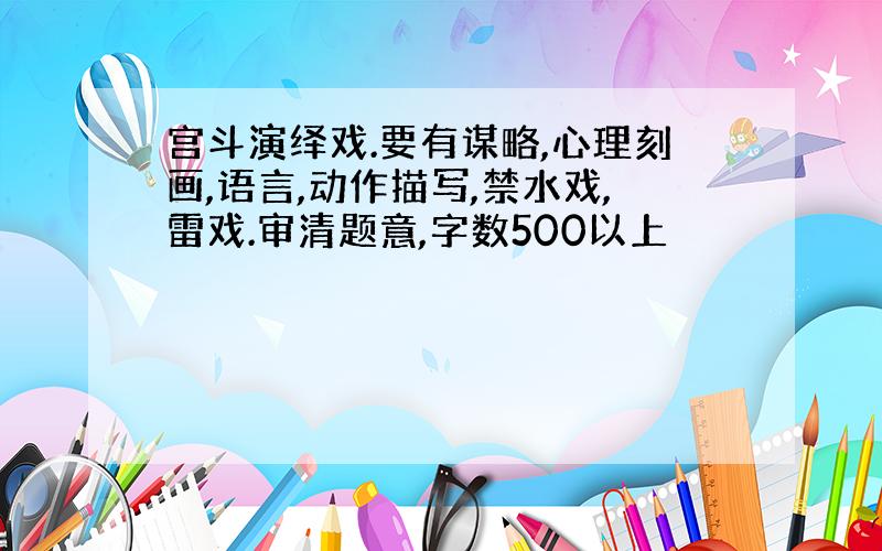 宫斗演绎戏.要有谋略,心理刻画,语言,动作描写,禁水戏,雷戏.审清题意,字数500以上