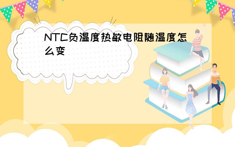 NTC负温度热敏电阻随温度怎么变