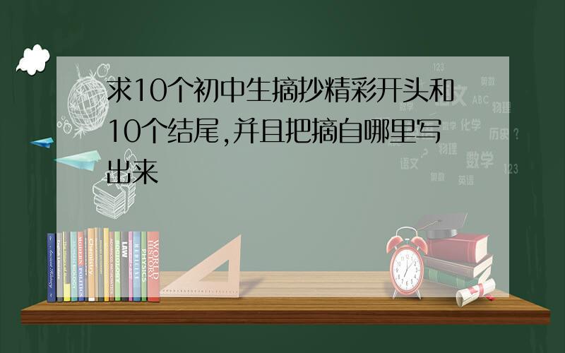 求10个初中生摘抄精彩开头和10个结尾,并且把摘自哪里写出来