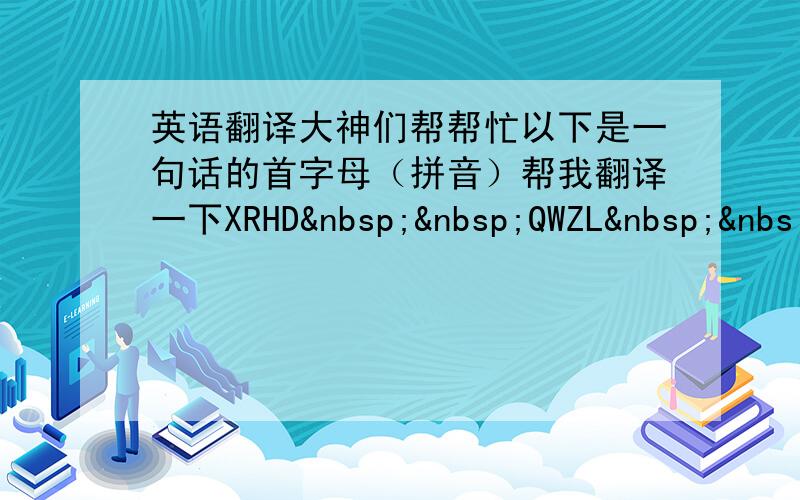 英语翻译大神们帮帮忙以下是一句话的首字母（拼音）帮我翻译一下XRHD  QWZL &nbs