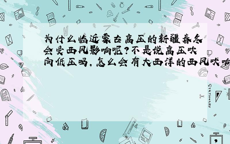 为什么临近蒙古高压的新疆春冬会受西风影响呢?不是说高压吹向低压吗,怎么会有大西洋的西风吹响高压呢?求老师讲解,