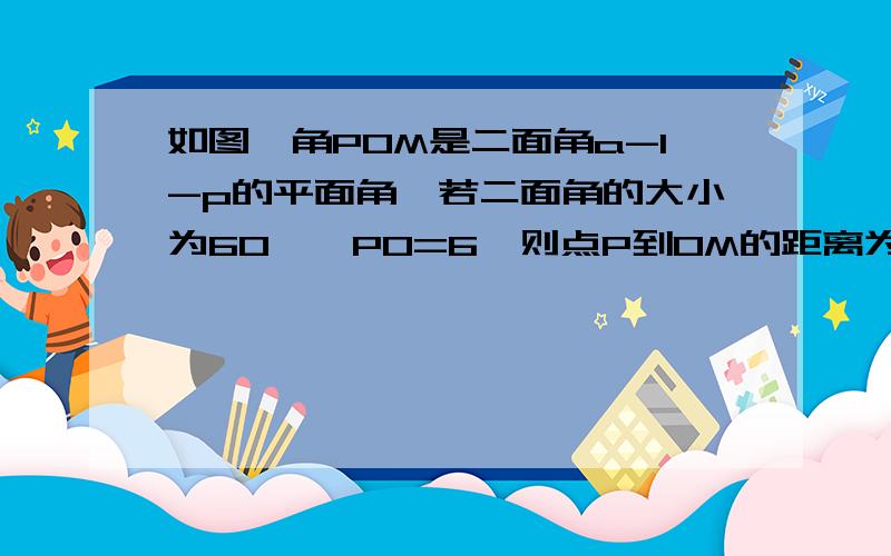 如图,角POM是二面角a-l-p的平面角,若二面角的大小为60°,PO=6,则点P到OM的距离为