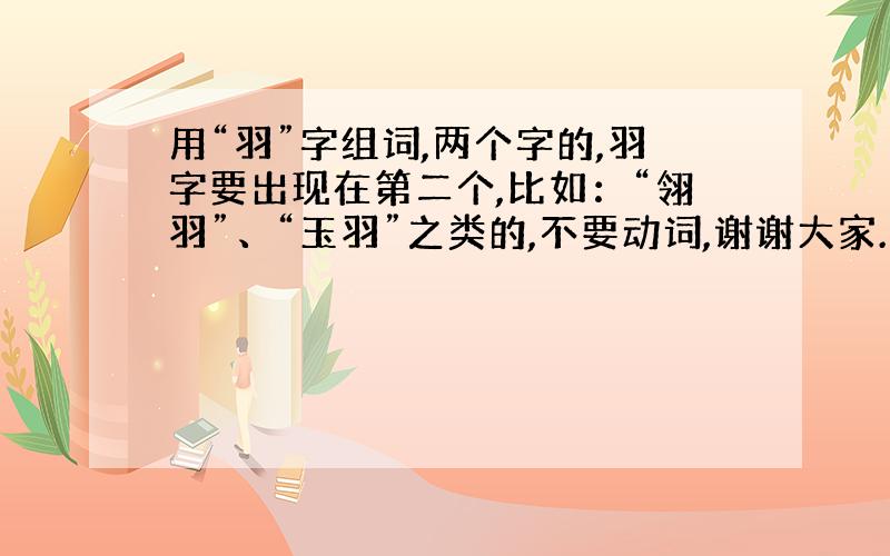 用“羽”字组词,两个字的,羽字要出现在第二个,比如：“翎羽”、“玉羽”之类的,不要动词,谢谢大家.