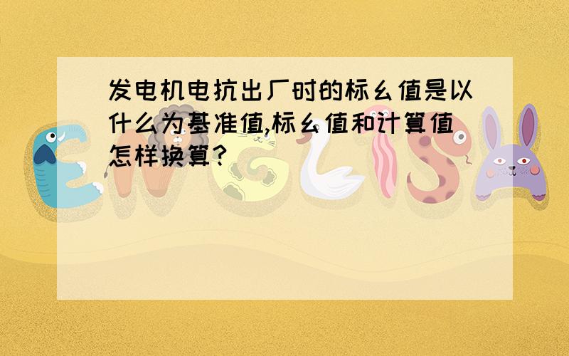 发电机电抗出厂时的标幺值是以什么为基准值,标幺值和计算值怎样换算?