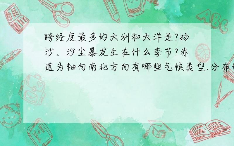 跨经度最多的大洲和大洋是?扬沙、沙尘暴发生在什么季节?赤道为轴向南北方向有哪些气候类型.分布的特点?