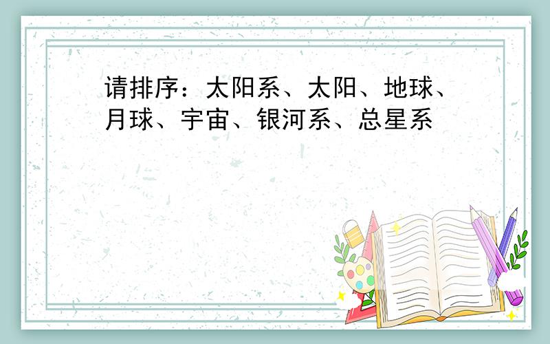 请排序：太阳系、太阳、地球、月球、宇宙、银河系、总星系