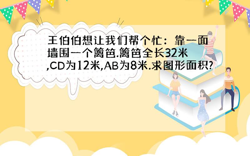 王伯伯想让我们帮个忙：靠一面墙围一个篱笆.篱笆全长32米,CD为12米,AB为8米.求图形面积?