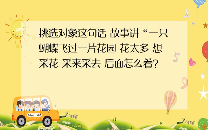 挑选对象这句话 故事讲“一只蝴蝶飞过一片花园 花太多 想采花 采来采去 后面怎么着?