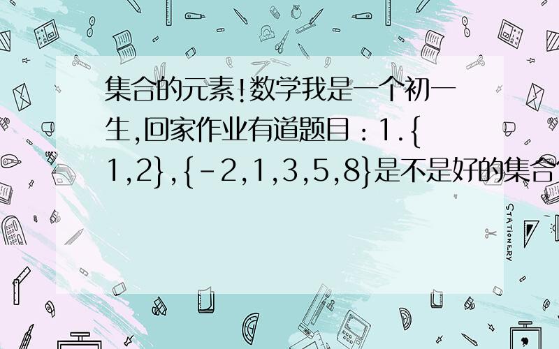 集合的元素!数学我是一个初一生,回家作业有道题目：1.{1,2},{-2,1,3,5,8}是不是好的集合?2.请你写出满