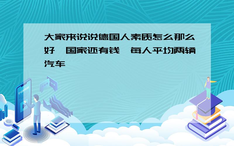 大家来说说德国人素质怎么那么好,国家还有钱,每人平均两辆汽车