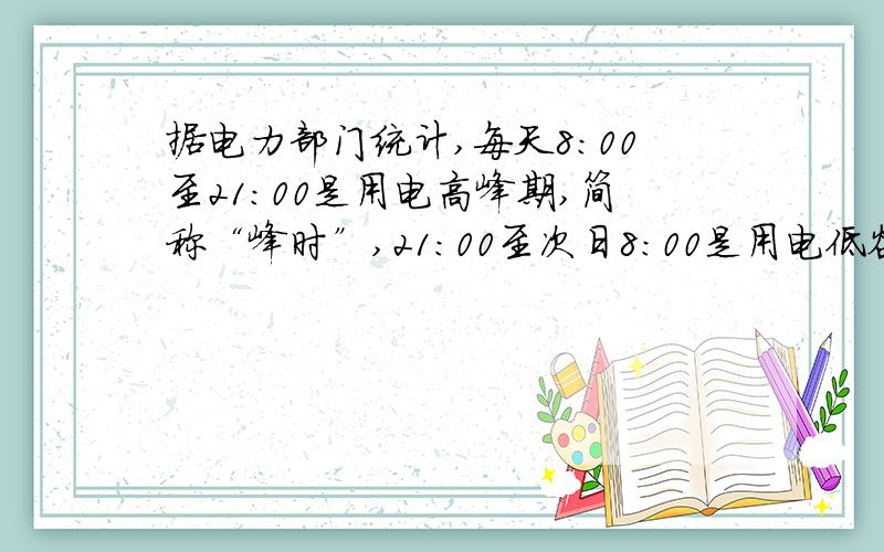 据电力部门统计,每天8：00至21：00是用电高峰期,简称“峰时”,21：00至次日8：00是用电低谷期,简称“谷时”．