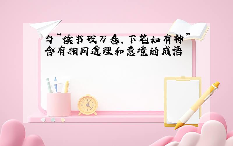 与“读书破万卷,下笔如有神”含有相同道理和意境的成语