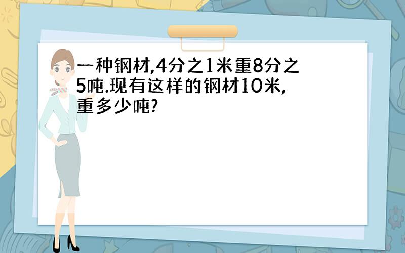 一种钢材,4分之1米重8分之5吨.现有这样的钢材10米,重多少吨?