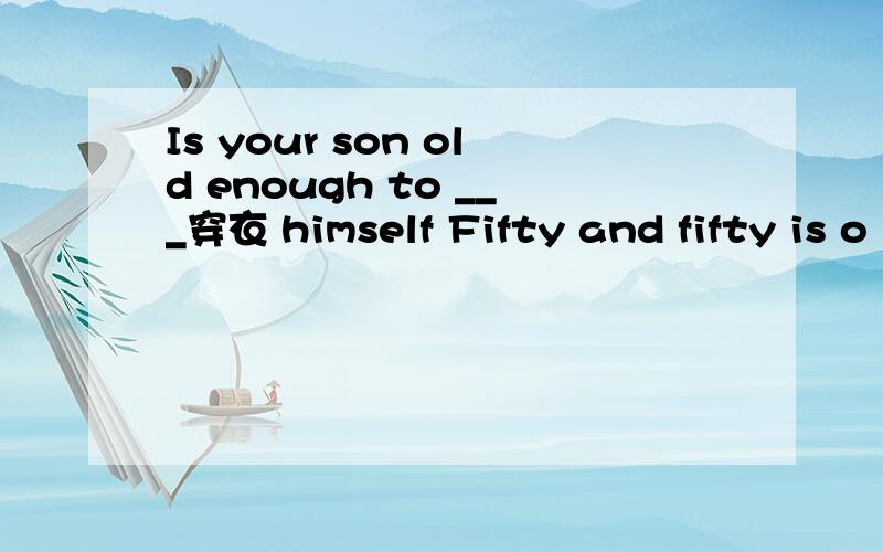 Is your son old enough to ___穿衣 himself Fifty and fifty is o