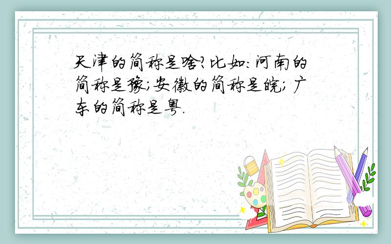 天津的简称是啥?比如:河南的简称是豫;安徽的简称是皖;广东的简称是粤.