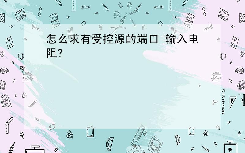 怎么求有受控源的端口 输入电阻?